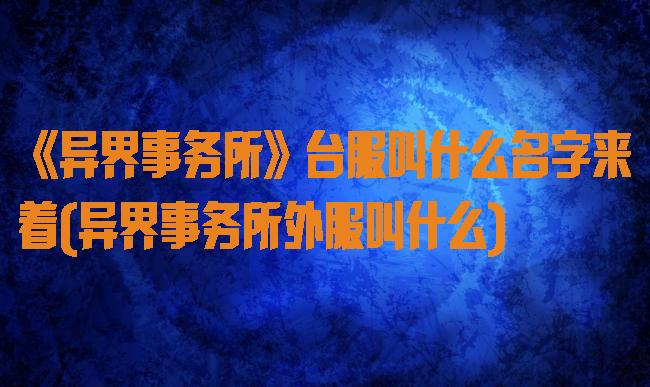 《异界事务所》台服叫什么名字来着(异界事务所外服叫什么)