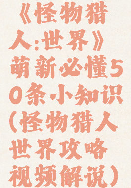《怪物猎人:世界》萌新必懂50条小知识(怪物猎人世界攻略视频解说)