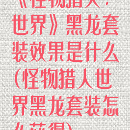 《怪物猎人:世界》黑龙套装效果是什么(怪物猎人世界黑龙套装怎么获得)