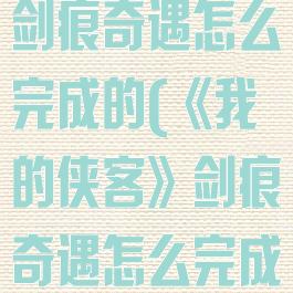 《我的侠客》剑痕奇遇怎么完成的(《我的侠客》剑痕奇遇怎么完成的啊)