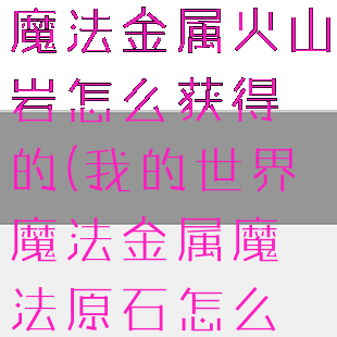 《我的世界》魔法金属火山岩怎么获得的(我的世界魔法金属魔法原石怎么获得)