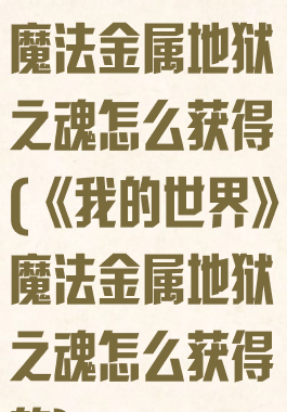 《我的世界》魔法金属地狱之魂怎么获得(《我的世界》魔法金属地狱之魂怎么获得的)