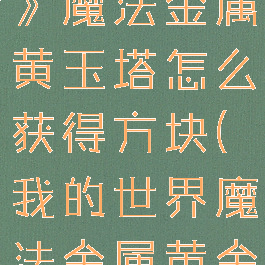 《我的世界》魔法金属黄玉塔怎么获得方块(我的世界魔法金属黄金)