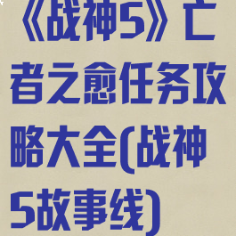 《战神5》亡者之愈任务攻略大全(战神5故事线)