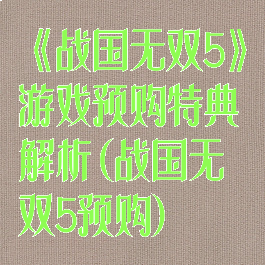 《战国无双5》游戏预购特典解析(战国无双5预购)