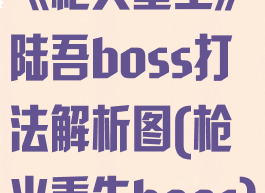 《枪火重生》陆吾boss打法解析图(枪火重生boos)