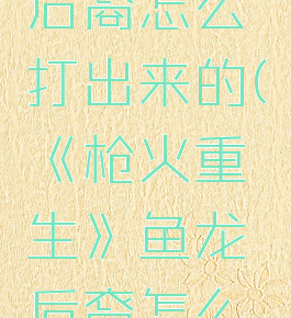 《枪火重生》鱼龙后裔怎么打出来的(《枪火重生》鱼龙后裔怎么打出来的啊)