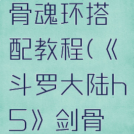 《斗罗大陆h5》剑骨魂环搭配教程(《斗罗大陆h5》剑骨魂环搭配教程下载)