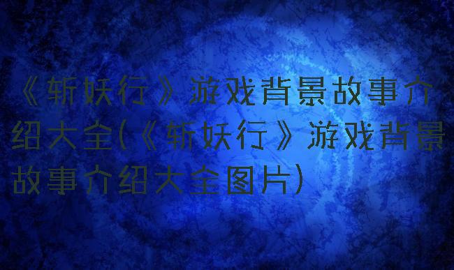 《斩妖行》游戏背景故事介绍大全(《斩妖行》游戏背景故事介绍大全图片)