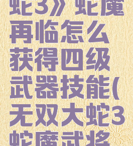 《无双大蛇3》蛇魔再临怎么获得四级武器技能(无双大蛇3蛇魔武将排名)