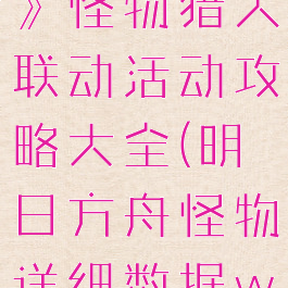 《明日方舟》怪物猎人联动活动攻略大全(明日方舟怪物详细数据wiki)