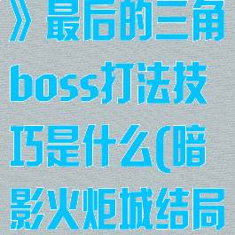 《暗影火炬城》最后的三角boss打法技巧是什么(暗影火炬城结局)