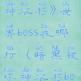 《暗黑破坏神不朽》世界boss在哪打(暗黑破坏神不朽boss图鉴)