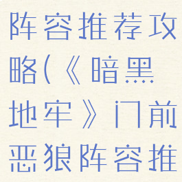 《暗黑地牢》门前恶狼阵容推荐攻略(《暗黑地牢》门前恶狼阵容推荐攻略视频)