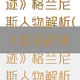 《最后的神迹》格兰尼斯人物解析(《最后的神迹》格兰尼斯人物解析图)