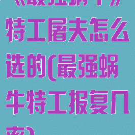 《最强蜗牛》特工屠夫怎么选的(最强蜗牛特工报复几率)