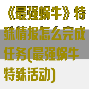 《最强蜗牛》特殊情报怎么完成任务(最强蜗牛特殊活动)