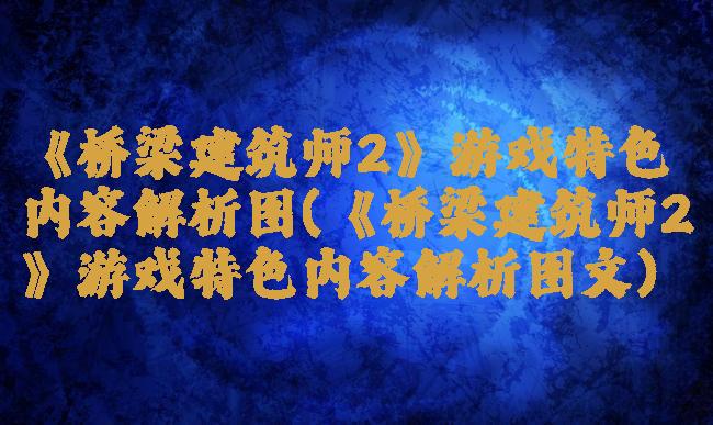 《桥梁建筑师2》游戏特色内容解析图(《桥梁建筑师2》游戏特色内容解析图文)