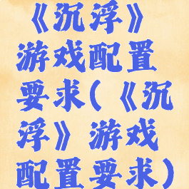 《沉浮》游戏配置要求(《沉浮》游戏配置要求)