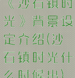 《沙石镇时光》背景设定介绍(沙石镇时光什么时候出)