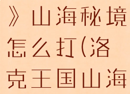 《洛克王国》山海秘境怎么打(洛克王国山海经图鉴)