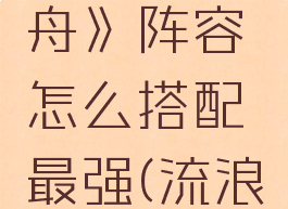 《流浪方舟》阵容怎么搭配最强(流浪方舟角色)
