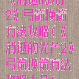 《消逝的光芒2》弓箭换箭方法攻略(《消逝的光芒2》弓箭换箭方法攻略大全)