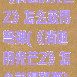 《消逝的光芒2》怎么获得弩弹(《消逝的光芒2》怎么获得弩弹)