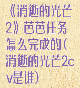 《消逝的光芒2》芭芭任务怎么完成的(消逝的光芒2cv是谁)