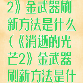 《消逝的光芒2》金武器刷新方法是什么(《消逝的光芒2》金武器刷新方法是什么)