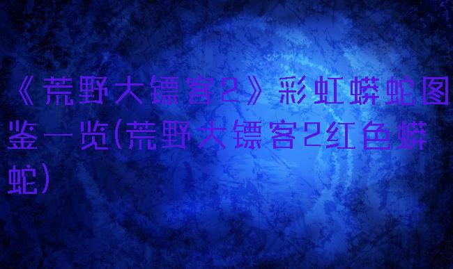 《荒野大镖客2》彩虹蟒蛇图鉴一览(荒野大镖客2红色蟒蛇)