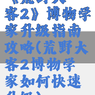 《荒野大镖客2》博物学家升级指南攻略(荒野大镖客2博物学家如何快速升级)