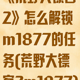 《荒野大镖客2》怎么解锁m1877的任务(荒野大镖客2m1877)