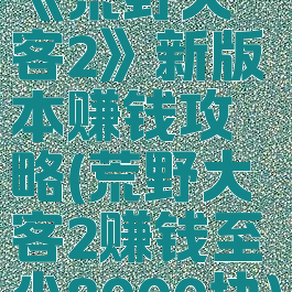 《荒野大镖客2》新版本赚钱攻略(荒野大镖客2赚钱至少8000块)