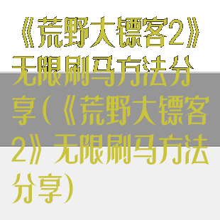 《荒野大镖客2》无限刷马方法分享(《荒野大镖客2》无限刷马方法分享)