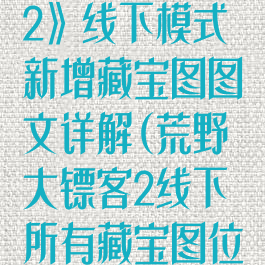 《荒野大镖客2》线下模式新增藏宝图图文详解(荒野大镖客2线下所有藏宝图位置)