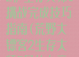 《荒野大镖客2》生存大师6挑战完成技巧指南(荒野大镖客2生存大师5是什么意思)