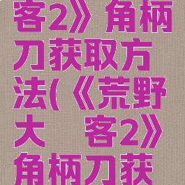 《荒野大镖客2》角柄刀获取方法(《荒野大镖客2》角柄刀获取方法)