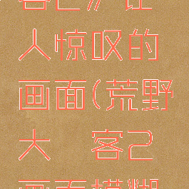 《荒野大镖客2》让人惊叹的画面(荒野大镖客2画面模糊感不清晰)