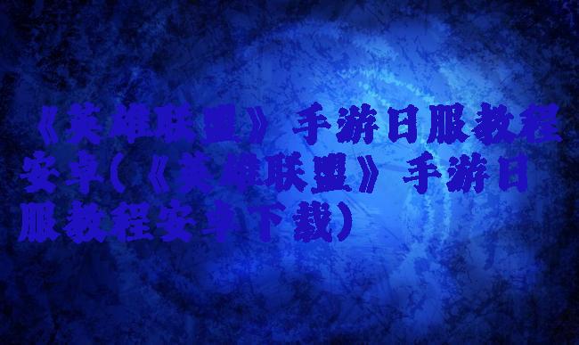 《英雄联盟》手游日服教程安卓(《英雄联盟》手游日服教程安卓下载)