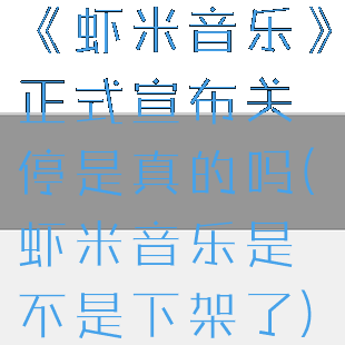 《虾米音乐》正式宣布关停是真的吗(虾米音乐是不是下架了)