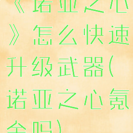 《诺亚之心》怎么快速升级武器(诺亚之心氪金吗)