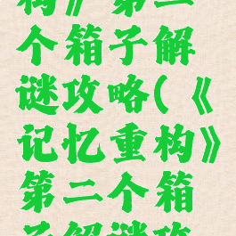 《记忆重构》第二个箱子解谜攻略(《记忆重构》第二个箱子解谜攻略视频)