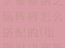 《街霸对决》索斯纳之殇阵容怎么搭配的(街霸对决塞斯)