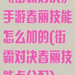 《街霸对决》手游春丽技能怎么加的(街霸对决春丽技能点分配)