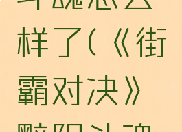 《街霸对决》黯阳斗魂怎么样了(《街霸对决》黯阳斗魂怎么样了视频)