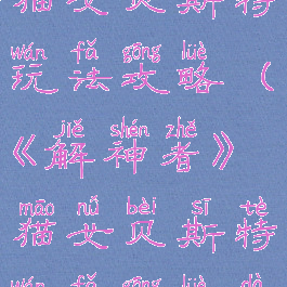《解神者》猫女贝斯特玩法攻略(《解神者》猫女贝斯特玩法攻略大全)