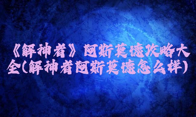 《解神者》阿斯莫德攻略大全(解神者阿斯莫德怎么样)