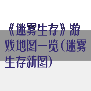 《迷雾生存》游戏地图一览(迷雾生存新图)