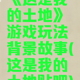 《这是我的土地》游戏玩法背景故事(这是我的土地贴吧)